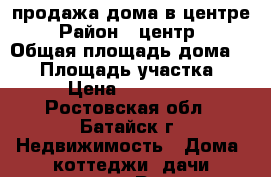 продажа дома в центре › Район ­ центр  › Общая площадь дома ­ 50 › Площадь участка ­ 3 › Цена ­ 980 000 - Ростовская обл., Батайск г. Недвижимость » Дома, коттеджи, дачи продажа   . Ростовская обл.,Батайск г.